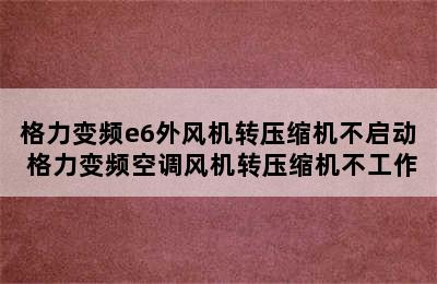 格力变频e6外风机转压缩机不启动 格力变频空调风机转压缩机不工作